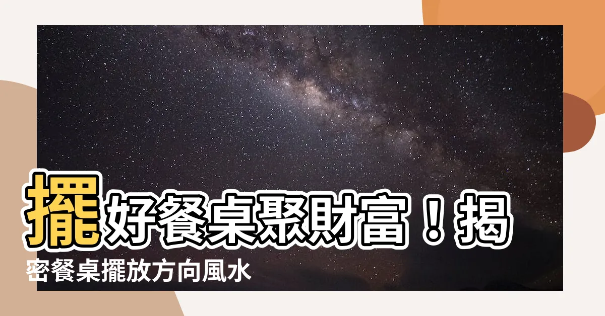【餐桌擺放方向】擺好餐桌聚財富！揭密餐桌擺放方向風水大秘辛