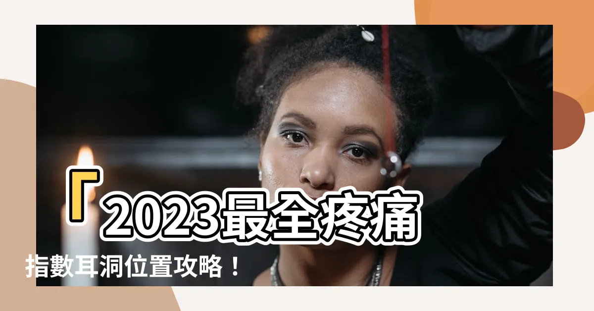 【疼痛指數耳洞位置】「2023最全疼痛指數耳洞位置攻略！快速打耳洞不再痛苦！」