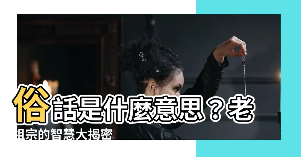 【俗話説意思】俗話是什麼意思？老祖宗的智慧大揭密