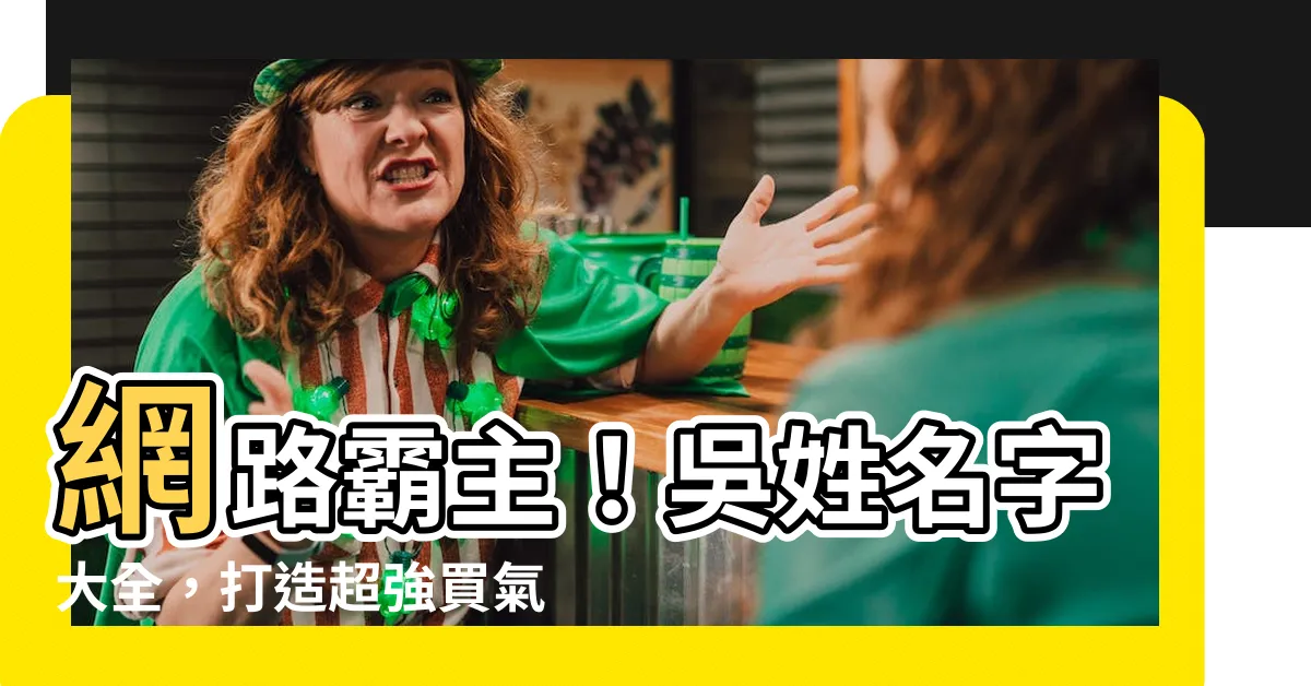 【吳姓名字】網路霸主！吳姓名字大全，打造超強買氣品牌！