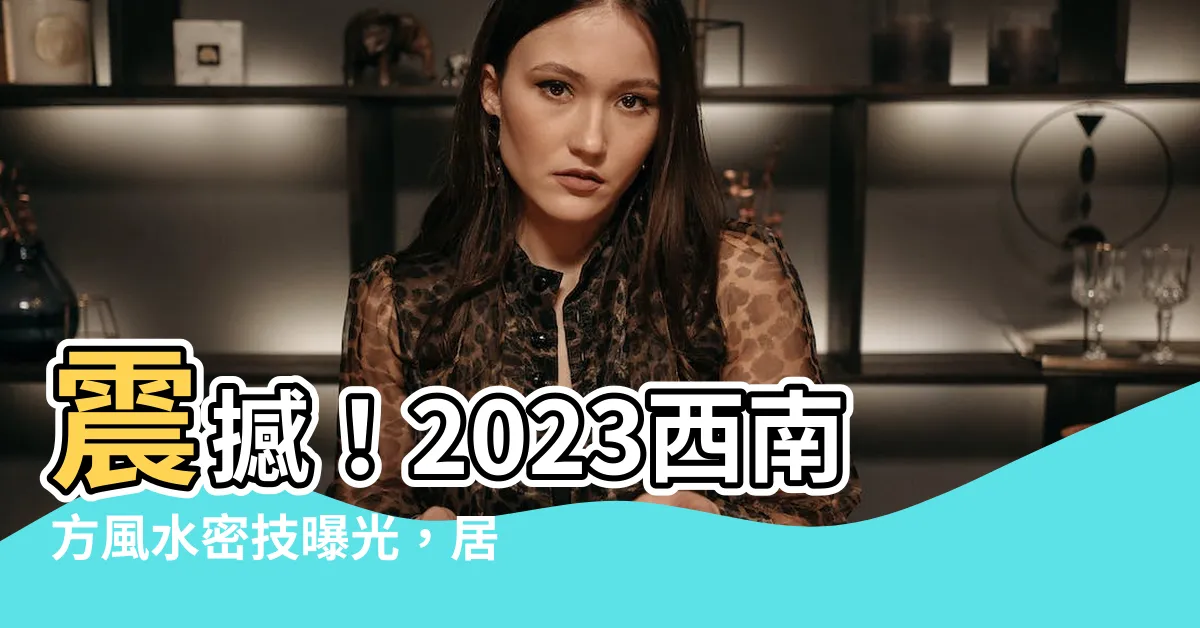 【2023西南方風水】震撼！2023西南方風水密技曝光，居家必備，事業愛情雙發達！