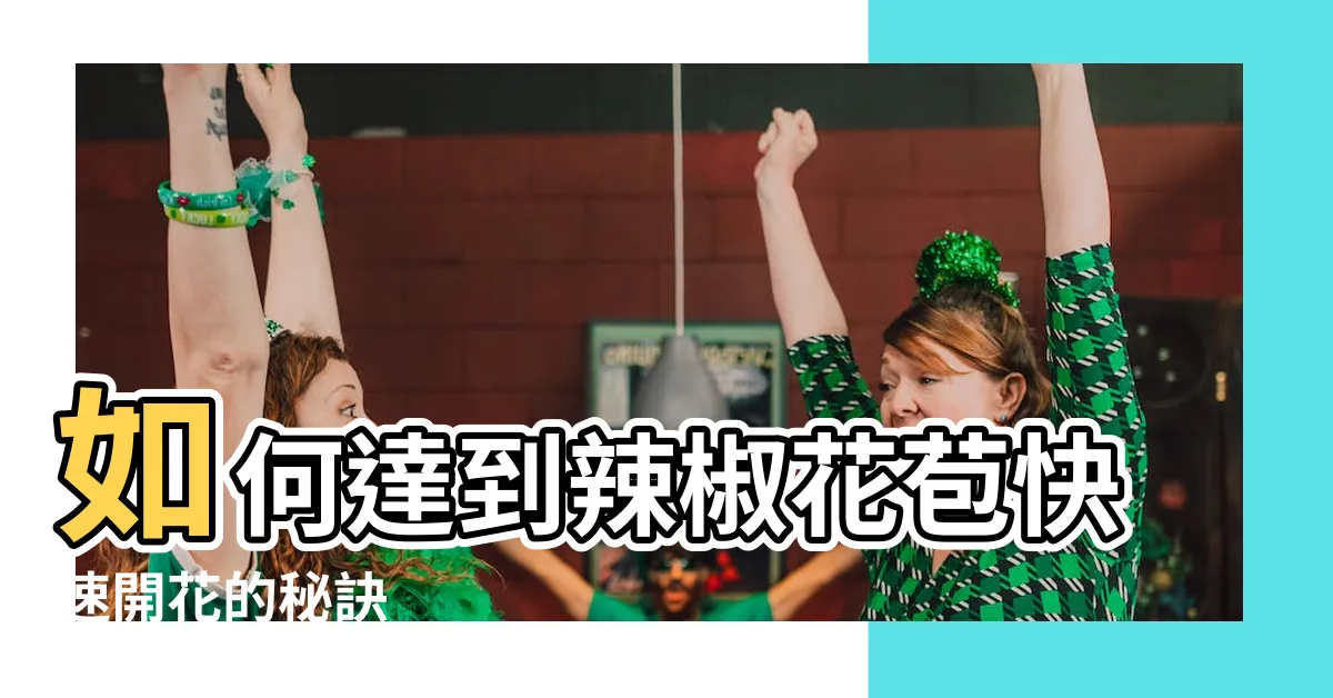【辣椒花苞】如何達到辣椒花苞快速開花的秘訣