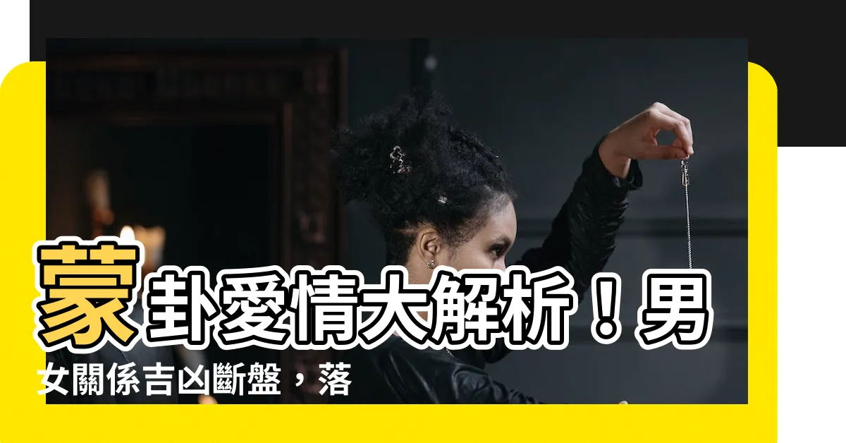 【蒙卦 感情】蒙卦愛情大解析！男女關係吉凶斷盤，落花有意流水無情的愛情結局