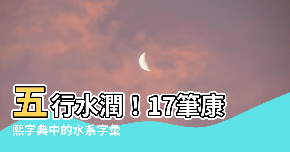 【17劃屬水的字】五行水潤！17筆康熙字典中的水系字彙，快來查看看～
