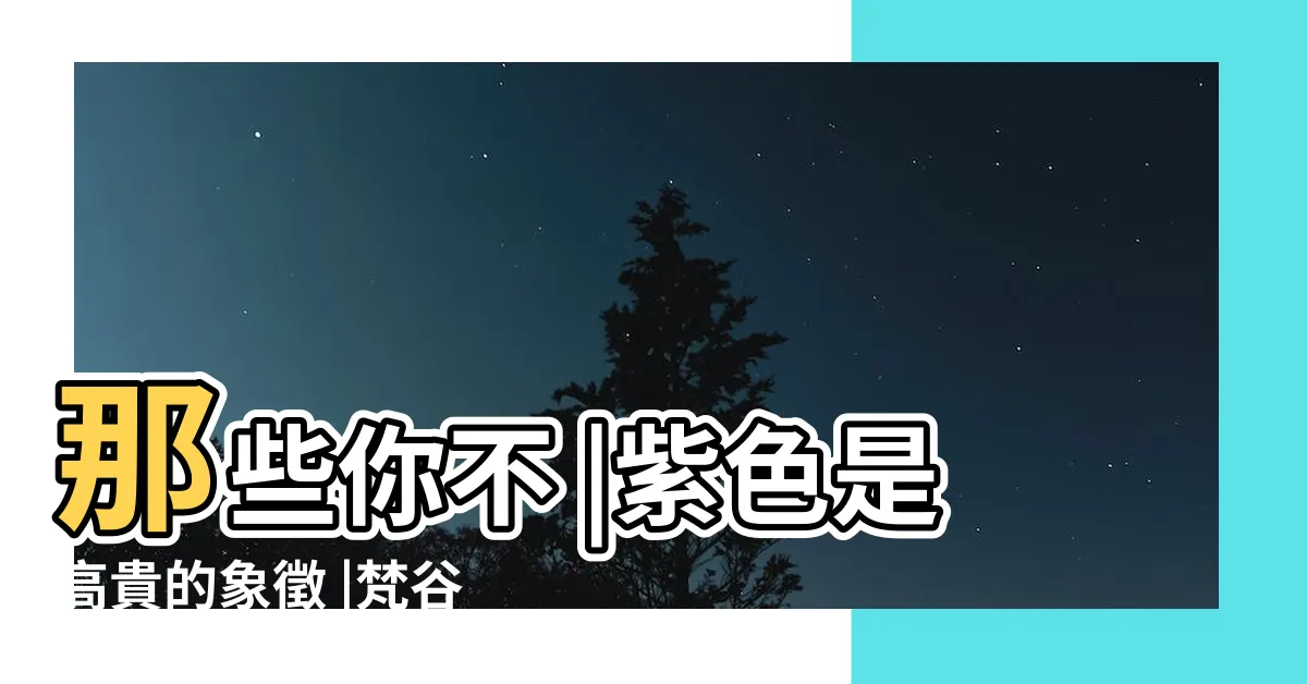 【高貴的顏色】那些你不 |紫色是高貴的象徵 |梵谷愛用的黃色讓他精神失常 |