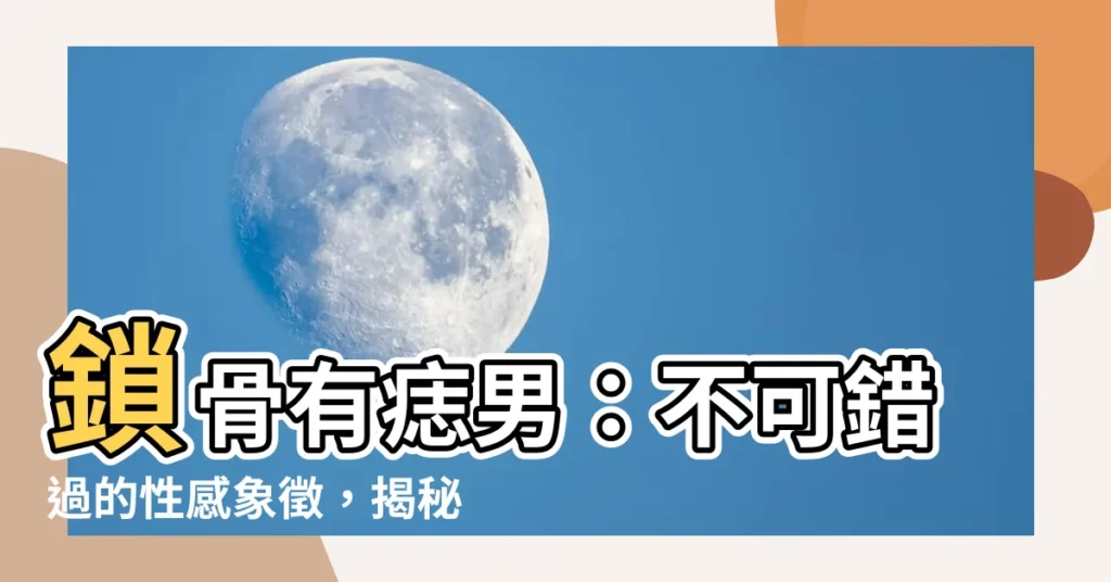 【鎖骨有痣男】鎖骨有痣男：不可錯過的性感象徵，揭秘吉凶徵兆！