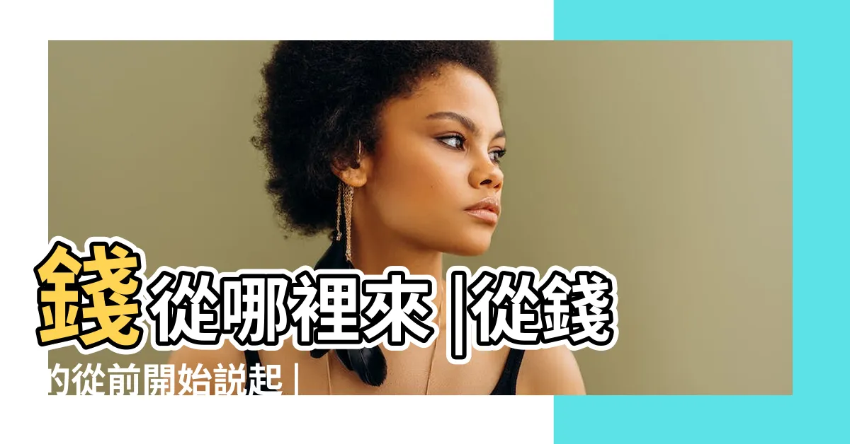 【錢是怎麼來的】錢從哪裡來 |從錢的從前開始説起 |