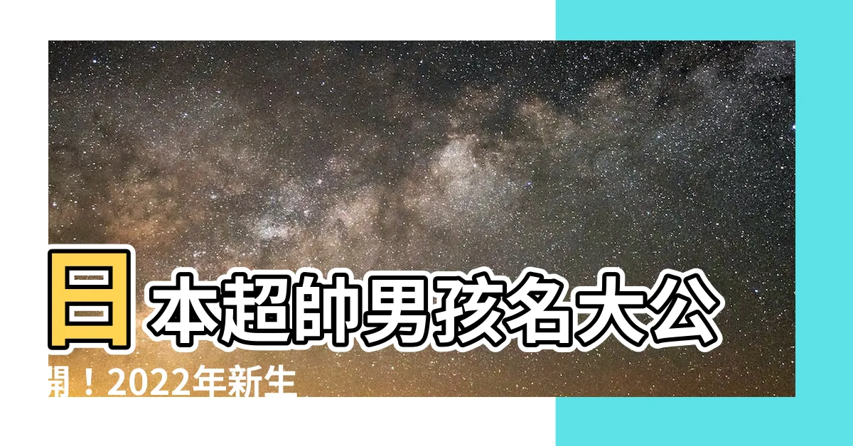 【日本男孩名】日本超帥男孩名大公開！2022年新生兒熱門排行榜揭曉