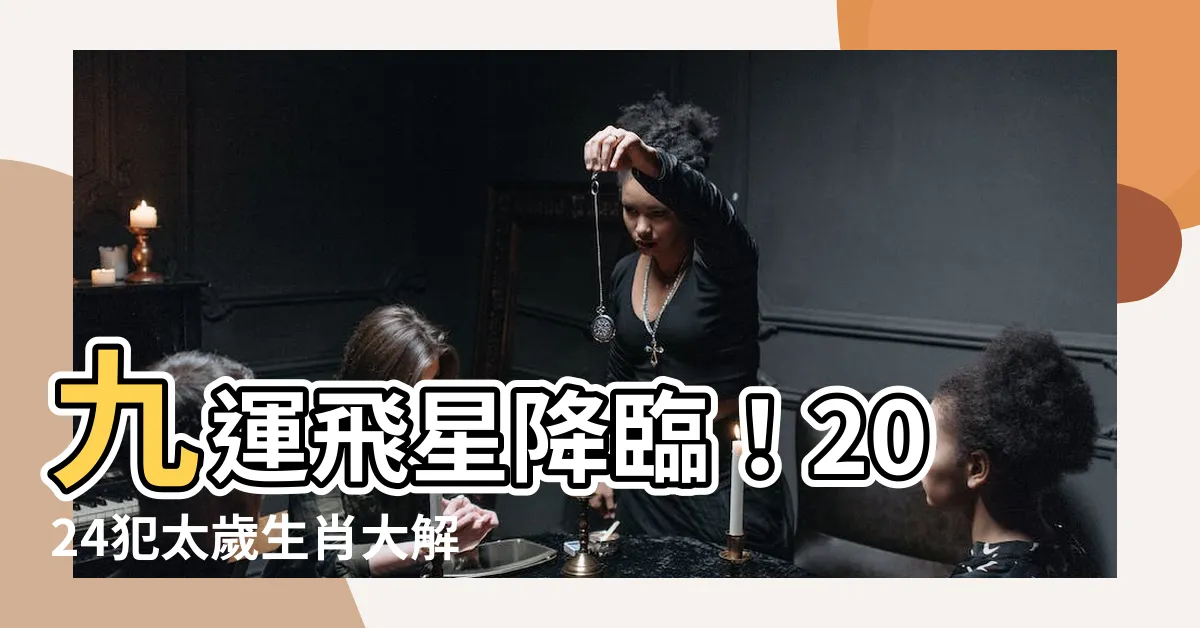 【九運飛星】九運飛星降臨！2024犯太歲生肖大解碼