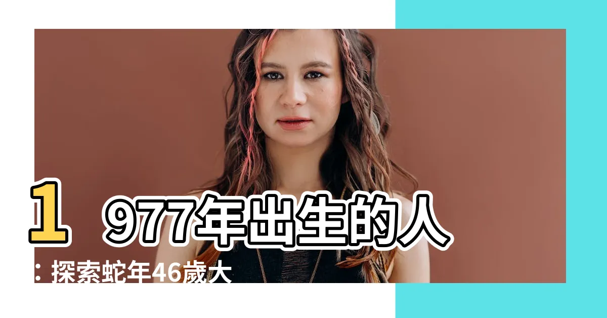 【1977年出生的人】1977年出生的人：探索蛇年46歲大劫年的運勢與命運