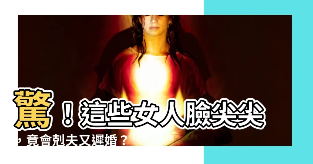 【臉尖 面相】驚！這些女人臉尖尖，竟會剋夫又遲婚？面相玄機揭密