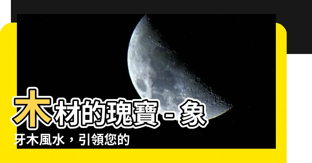 【象牙木風水】木材的瑰寶 - 象牙木風水，引領您的家居運勢！