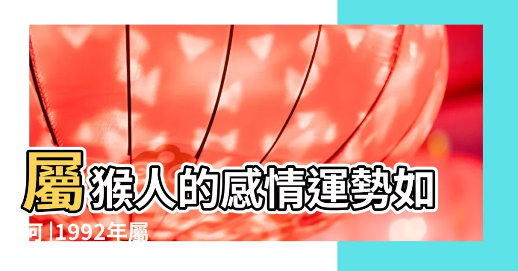 屬猴人的感情運勢如何 |1992年屬猴人2023年運勢及運程 |1992年屬猴幾歲遇真愛 |【1992年屬猴感情運勢怎麼樣】