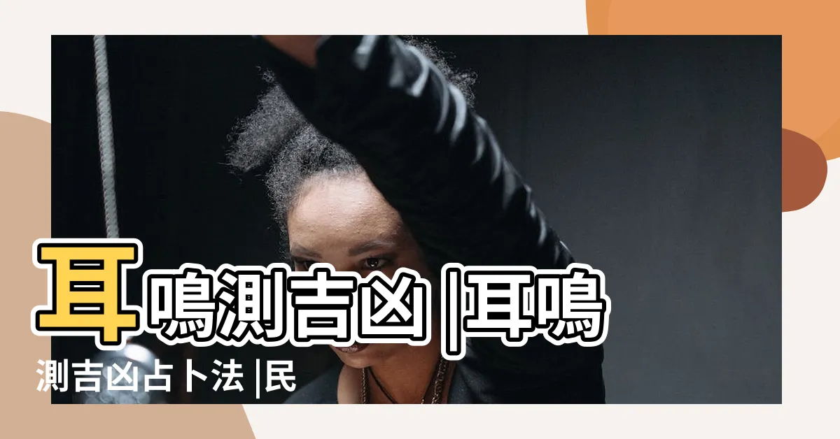 【耳鳴法測吉凶】耳鳴測吉凶 |耳鳴測吉凶占卜法 |民間不同時間段耳鳴預測法 |