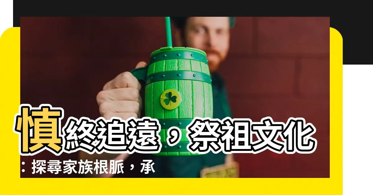 【祭祖文化】慎終追遠,祭祖文化:探尋家族根脈,承傳中華文明