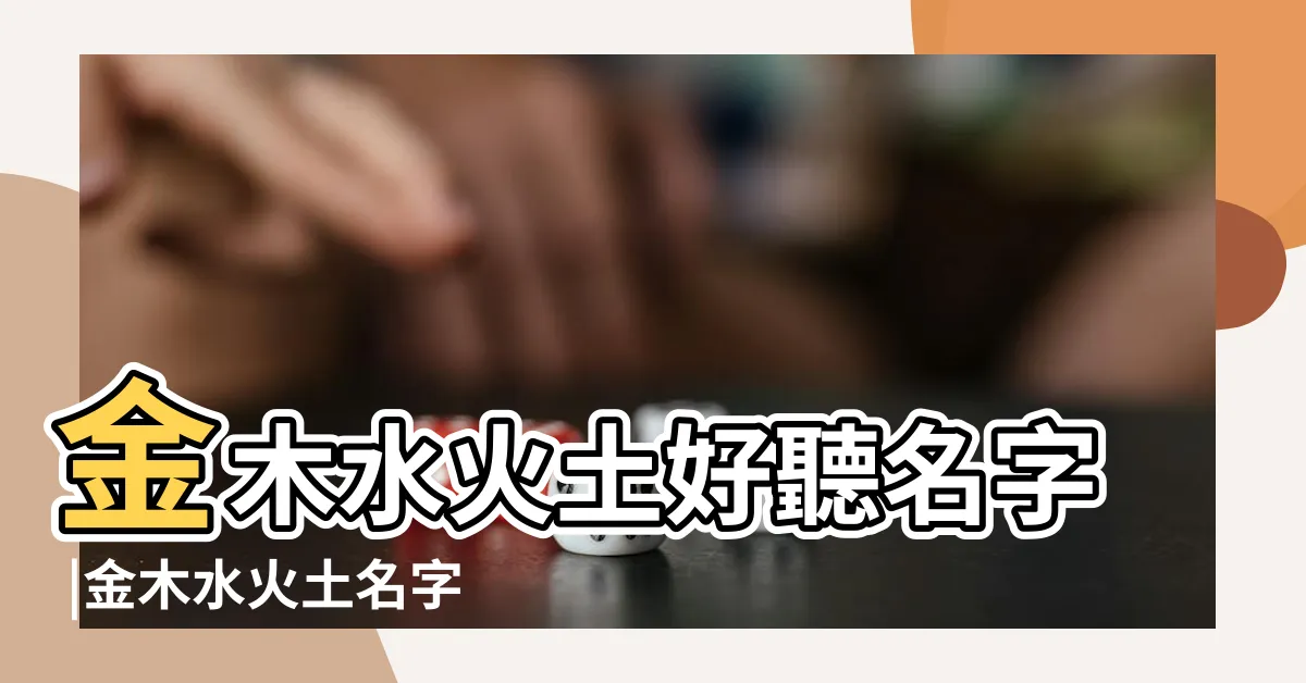 【金木水火土姓名】金木水火土好聽名字 |金木水火土名字的含義 |金木水火土的姓名測試結果 |