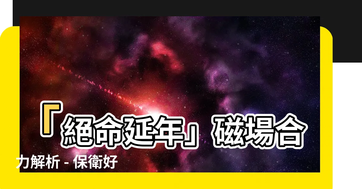 【絕命延年】「絕命延年」磁場合力解析 - 保衞好運氣，延續幸福人生