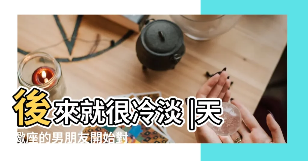 後來就很冷淡 |天蠍座的男朋友開始對我很好 |他還愛我嗎 |【天蠍男對我超級冷漠】