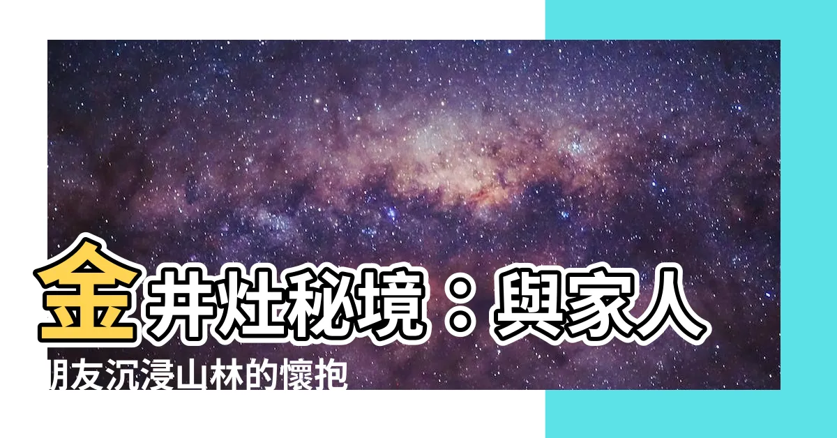 【金井灶】金井灶秘境：與家人朋友沉浸山林的懷抱