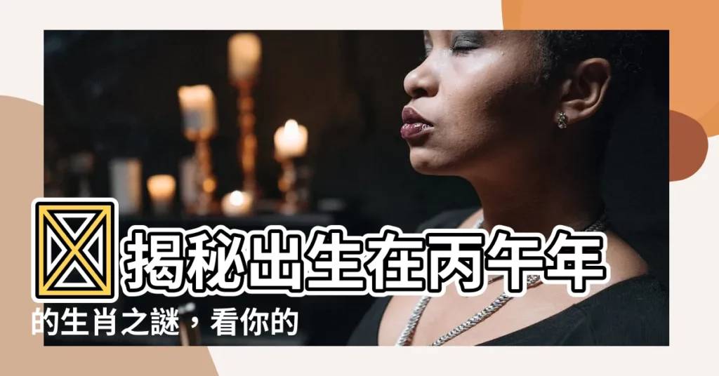 【丙午年生肖】🔥揭秘出生在丙午年的生肖之謎，看你的命運有多旺！🔥