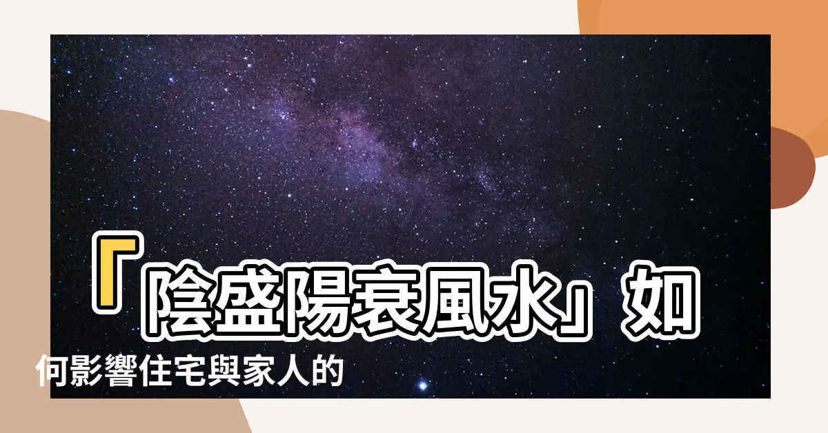 【陰盛陽衰風水】「陰盛陽衰風水」如何影響住宅與家人的健康運勢？
