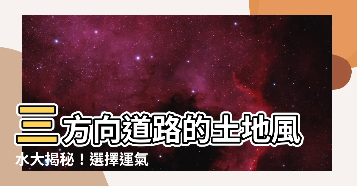 【三方向道路 土地 風水】三方向道路的土地風水大揭秘！選擇運氣旺盛的秘訣！