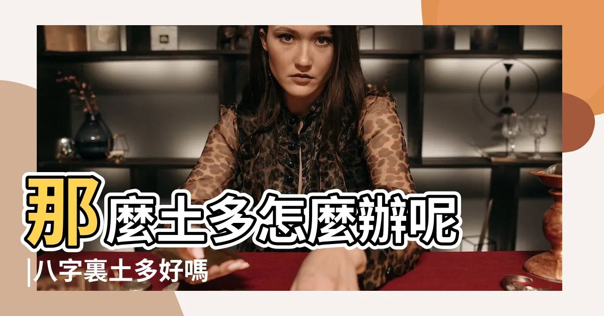 【八字多土】那麼土多怎麼辦呢 |八字裏土多好嗎 |土多意味着什麼 |