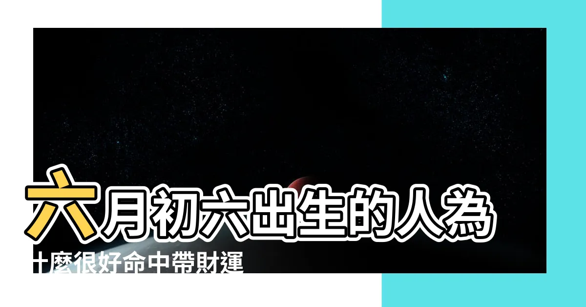 【六月初六出生】六月初六出生的人為什麼很好命中帶財運勢旺盛 |農曆六月初六出生的人命運好不好 |農曆六月初六出生的男孩與女孩命運好不好是什麼命 |