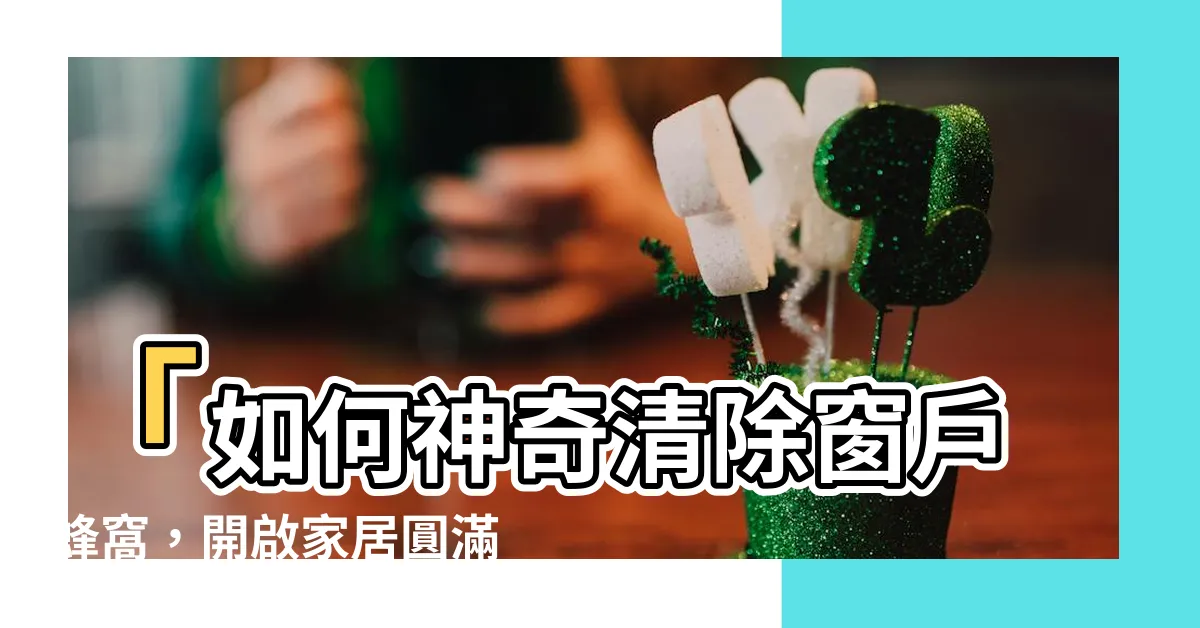 【窗户蜂窩】「如何神奇清除窗户蜂窩，開啟家居圓滿吉祥的秘密！」