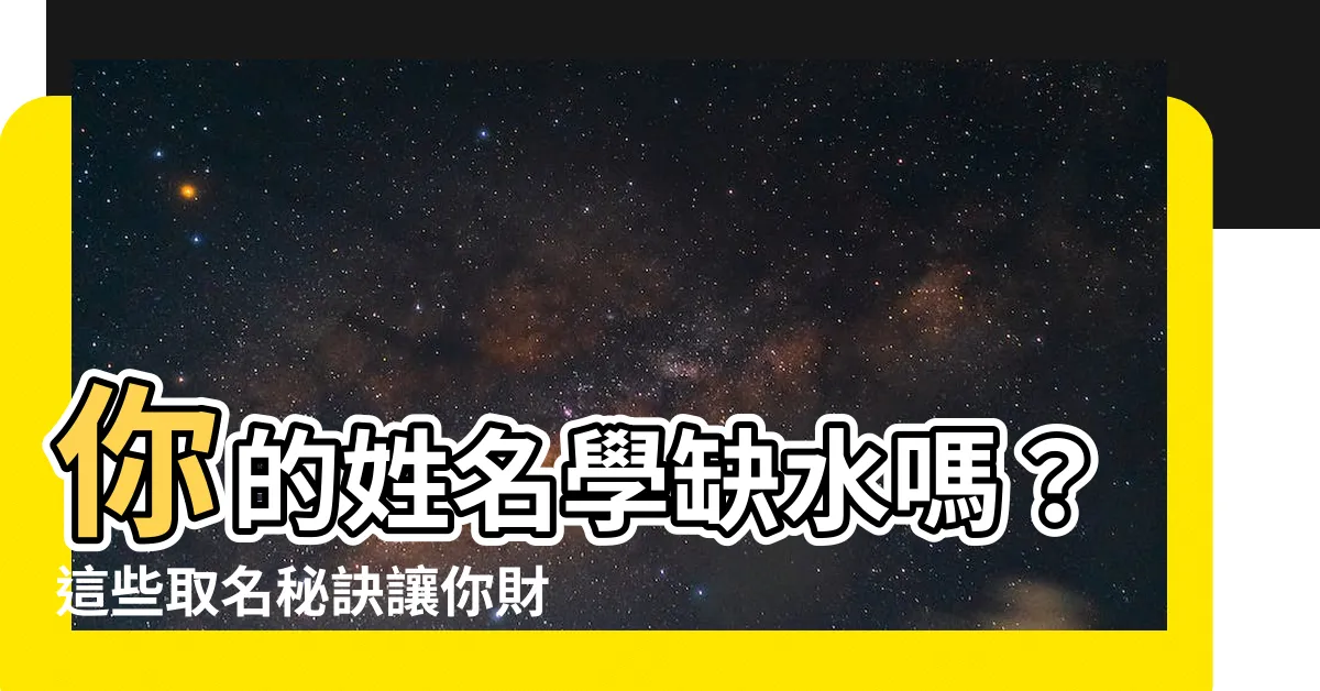【姓名學缺水】你的姓名學缺水嗎？這些取名秘訣讓你財運亨通，魅力破錶