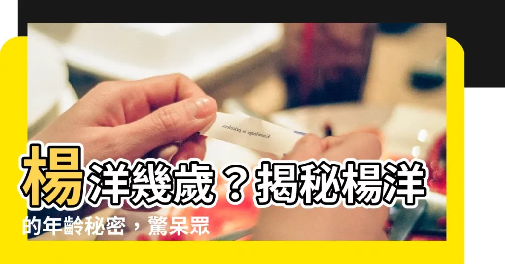 【楊洋幾歲】楊洋幾歲？揭秘楊洋的年齡秘密，驚呆眾人！