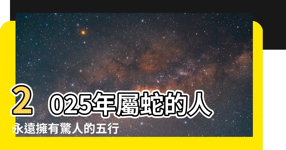 【2025五行屬什麼】2025年屬蛇的人永遠擁有驚人的五行屬性！你絕對不敢想像！