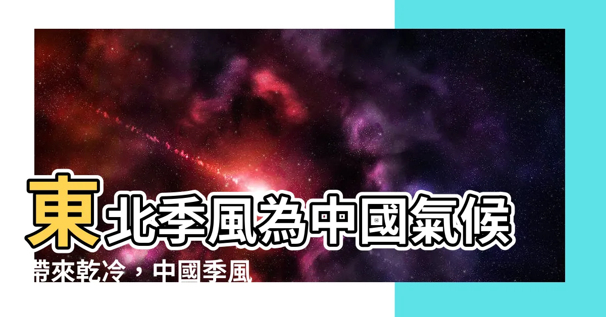 【中國季風方向】東北季風為中國氣候帶來乾冷，中國季風方向圖解