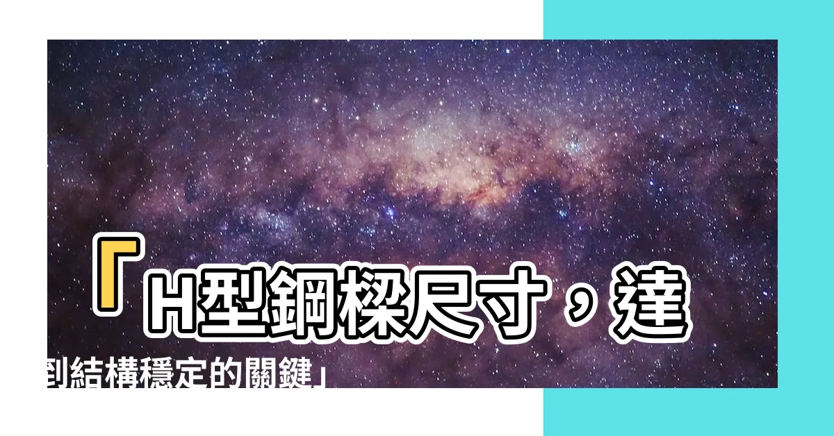 【鋼樑尺寸】「H型鋼樑尺寸，達到結構穩定的關鍵」