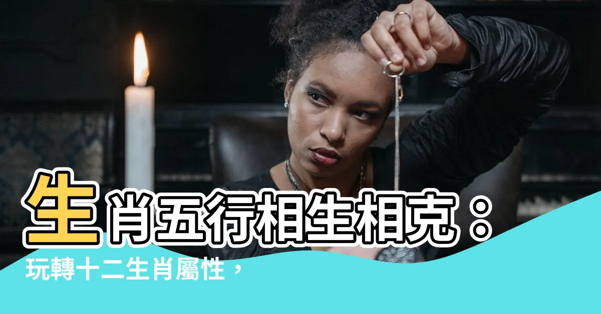 【生肖五行相生相剋】生肖五行相生相剋：玩轉十二生肖屬性，掌握風水秘訣