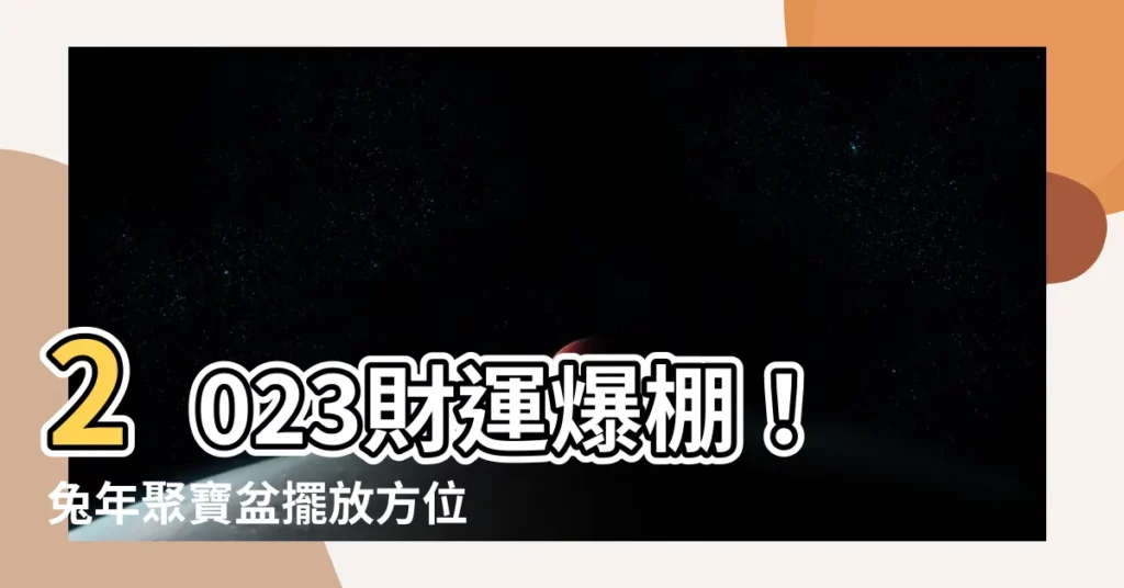 【聚寶盆擺放位置2023】2023財運爆棚！兔年聚寶盆擺放方位大公開