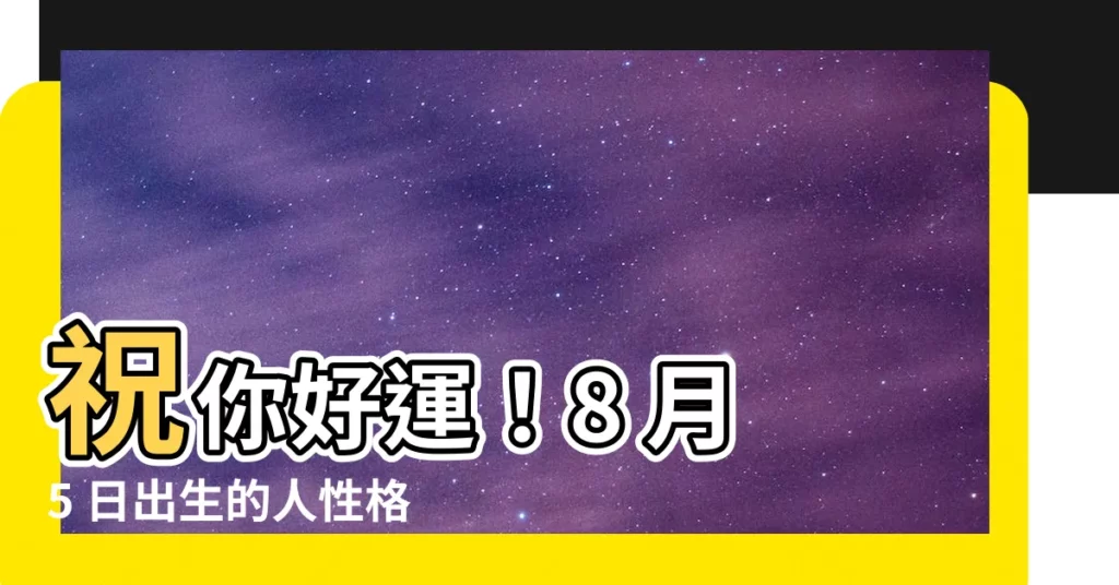 【8月5號出生的人】祝你好運！8 月 5 日出生的人性格運命大揭密
