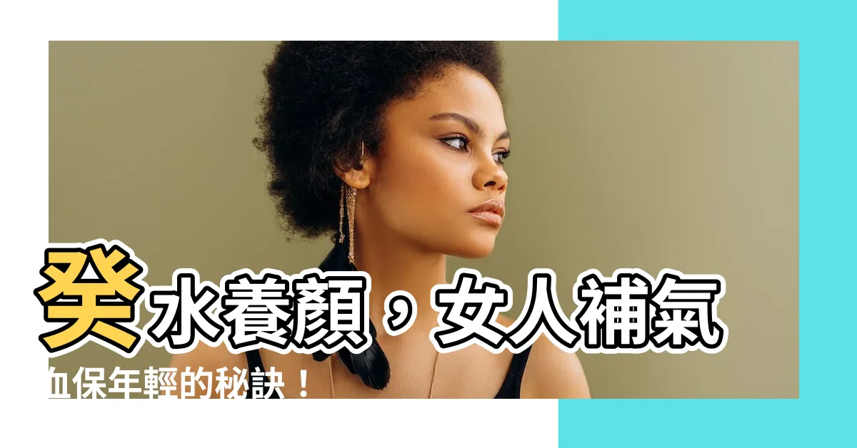 【癸水意思】癸水養顏，女人補氣血保年輕的秘訣！