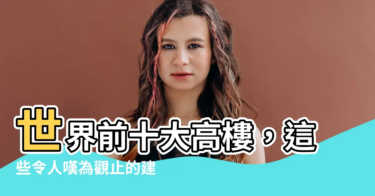 【世界前十大高樓】世界前十大高樓，這些令人嘆為觀止的建築巨人將震撼你的視覺！