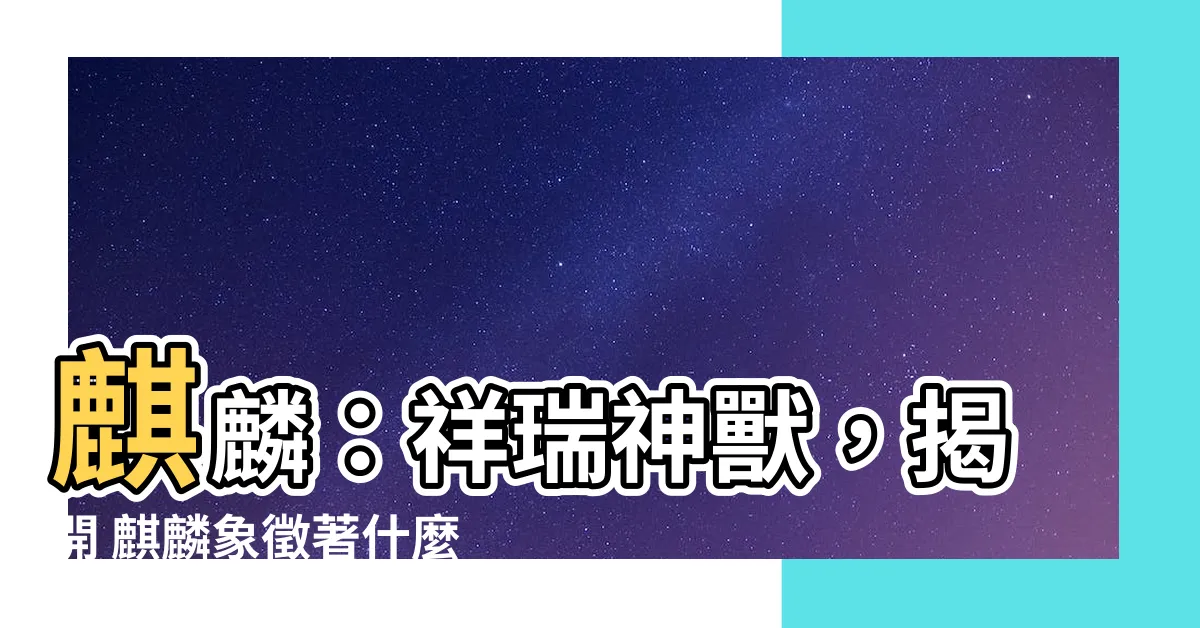 【麒麟象徵著什麼】麒麟：祥瑞神獸，揭開 麒麟象徵著什麼，風水作用與寓意！