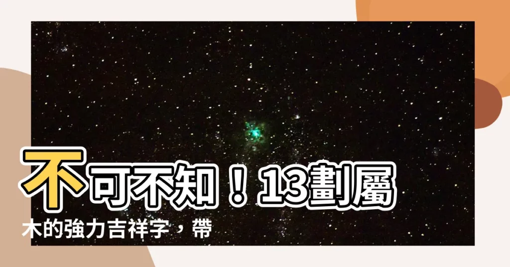 【13劃的字屬木】不可不知！13劃屬木的強力吉祥字，帶來旺盛生機和運勢！
