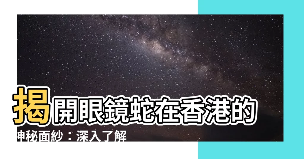 【眼鏡蛇 香港】揭開眼鏡蛇在香港的神秘面紗：深入瞭解這條致命陸棲蛇類