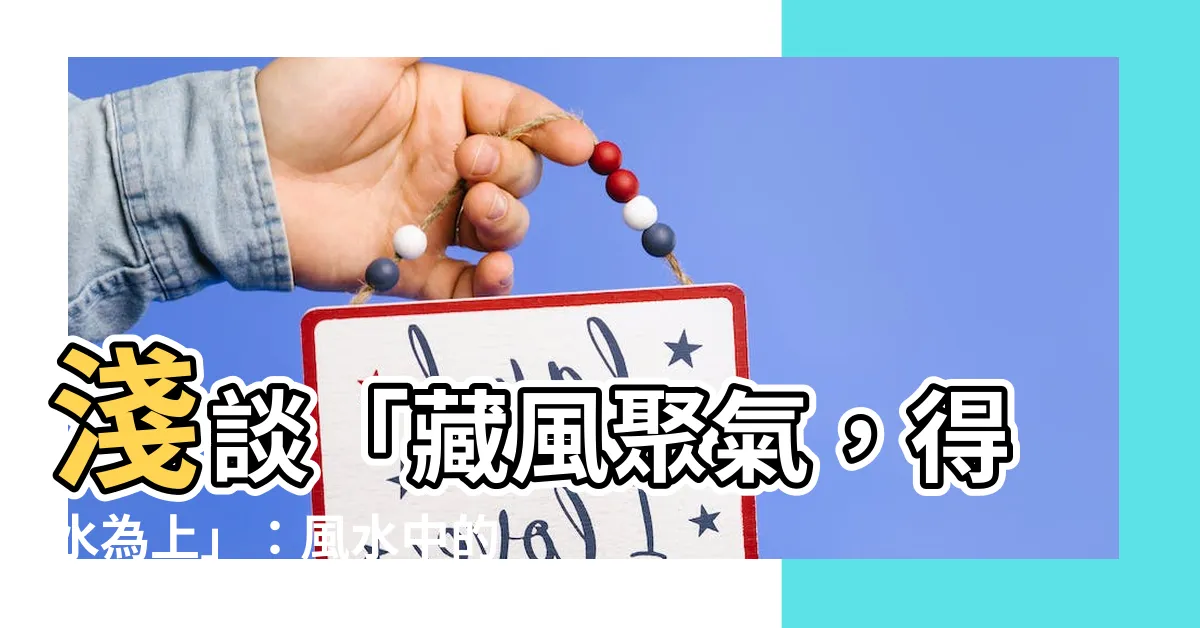 【藏風聚氣得水為上】淺談「藏風聚氣，得水為上」：風水中的靈氣樞紐