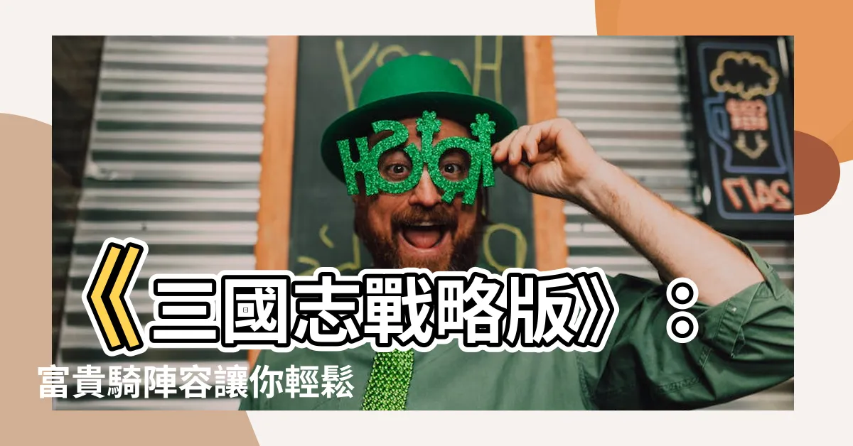 【富貴其】《三國志戰略版》：富貴騎陣容讓你輕鬆稱霸戰場