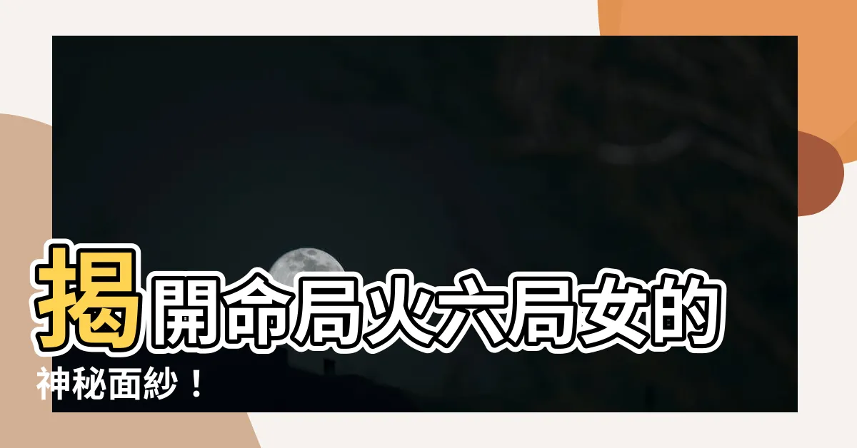 【命局火六局女】揭開命局火六局女的神秘面紗！