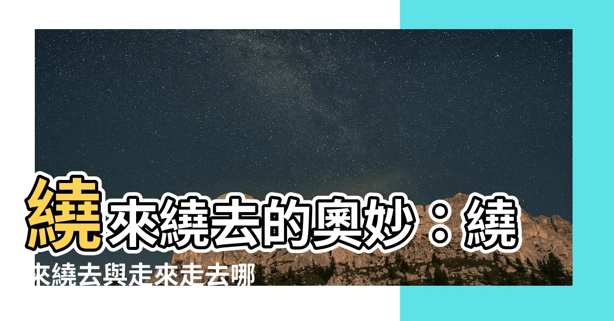【繞來繞去】繞來繞去的奧妙：繞來繞去與走來走去哪裡不同？