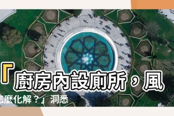 【廁所在廚房裡】「廚房內設廁所，風水怎麼化解？」洞悉居家風水佈局的秘訣