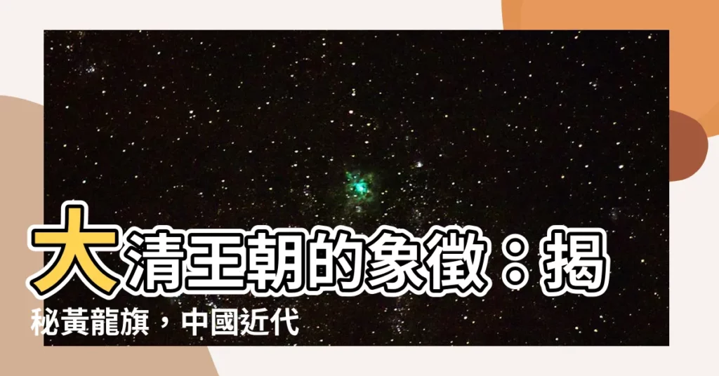 【大清國旗】大清王朝的象徵：揭秘黃龍旗，中國近代國旗的雛形
