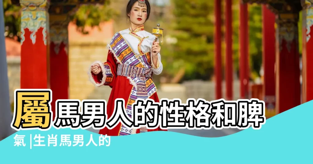 屬馬男人的性格和脾氣 |生肖馬男人的性格特點 |屬馬男人的性格特點 |【屬馬的男士性格怎麼樣】