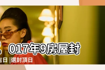 【2017年9月封頂選日子】2017年9房屋封頂吉日 |選封頂日子吉日查詢 |2017年農曆九月樓房封頂吉日哪天啊 |